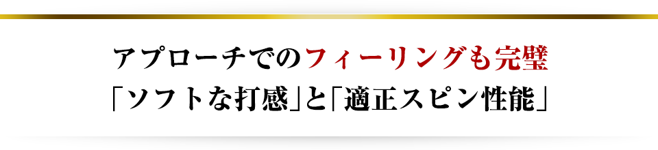 アプローチでのフィーリングも完璧操作しやすい「ソフトな打感」と「適正スピン性能」