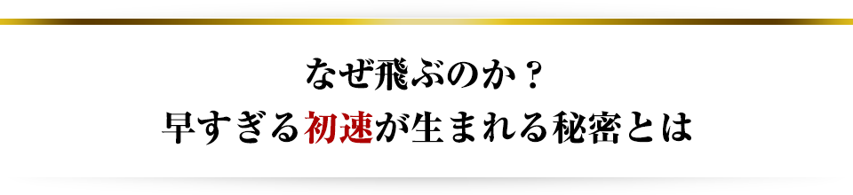なぜ飛ぶのか?早すぎる初速が生まれる秘密とは