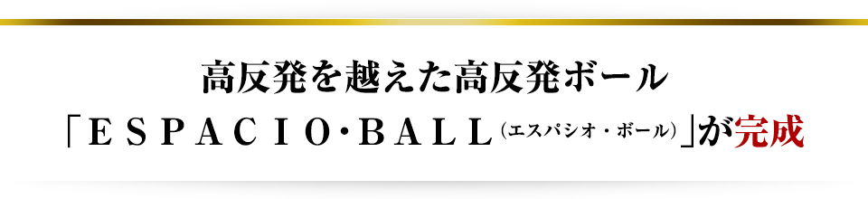 高反発を越えた超高反発ボール「ESPACIO・BALL(エスパシオ・ボール)」が完成