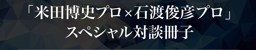 「米田博史プロ×石渡俊彦プロ」スペシャル対談冊子