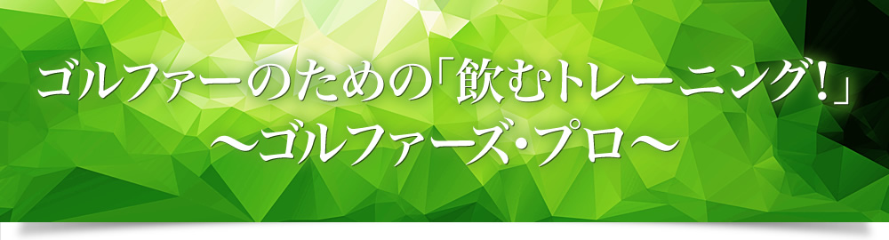 ゴルファーのための「飲むトレーニング！」〜ゴルファーズ・プロ〜