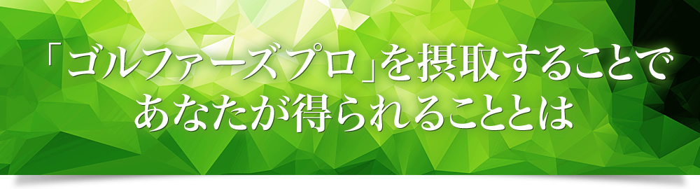 「ゴルファーズプロ」を摂取することであなたが得られることとは