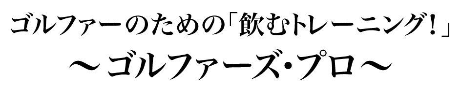 ゴルファーのための「飲むトレーニング！」〜ゴルファーズ・プロ〜