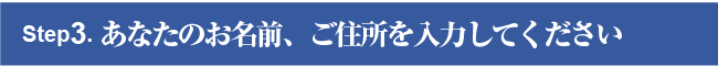 Step３. あなたのお名前、ご住所を入力してください