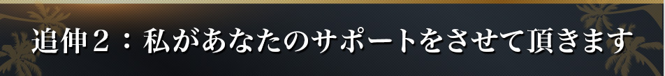 追伸２：私があなたをサポートをさせて頂きます