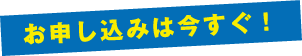 お申し込みは今すぐ！