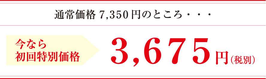 通常価格 7,350円のところ・・・今なら初回特別価格3,675円（税別）