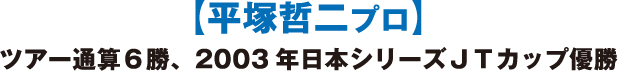 【平塚哲二プロ】ツアー通算６勝、2003年日本シリーズＪＴカップ優勝