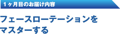 １ヶ月目のお届け内容 フェースローテーションをマスターする