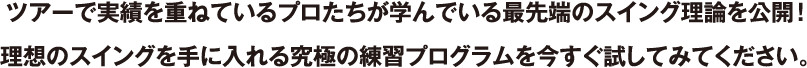 ツアーで実績を重ねているプロたちが学んでいる最先端のスイング理論を公開！理想のスイングを手に入れる究極の練習プログラムを今すぐ試してみてください。