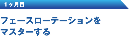 １ヶ月目 フェースローテーションをマスターする