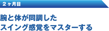 2ヶ月目 腕と体が同調したスイング感覚をマスターする