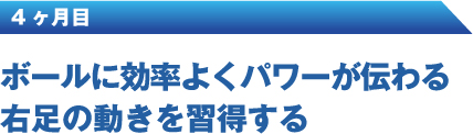 4ヶ月目 ボールに効率よくパワーが伝わる右足の動きを習得する