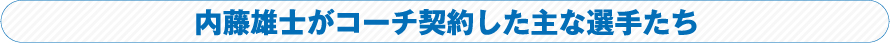 内藤雄士がコーチ契約した主な選手たち